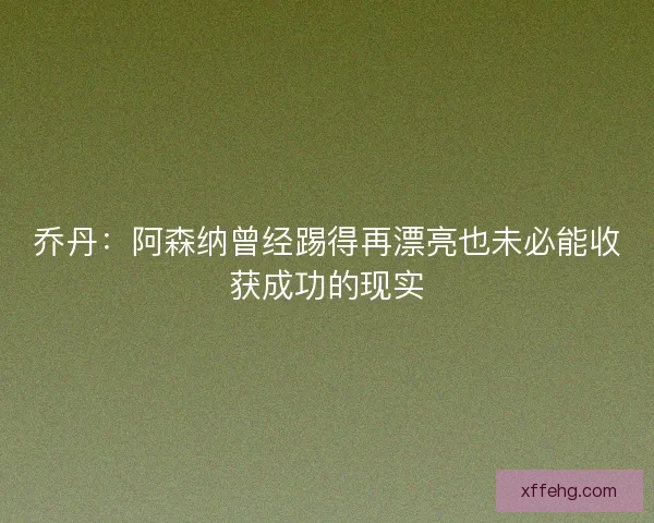 乔丹：阿森纳曾经踢得再漂亮也未必能收获成功的现实