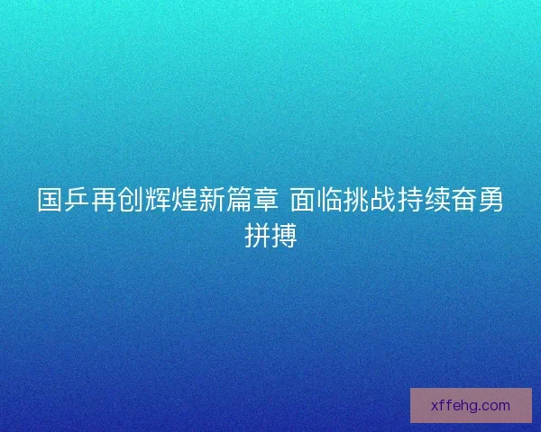 国乒再创辉煌新篇章 面临挑战持续奋勇拼搏