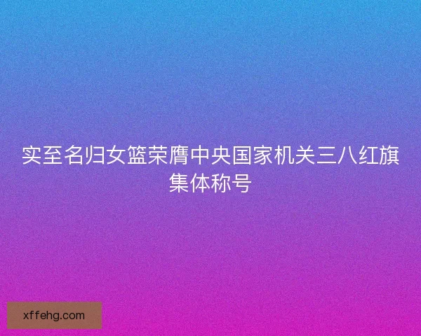 实至名归女篮荣膺中央国家机关三八红旗集体称号