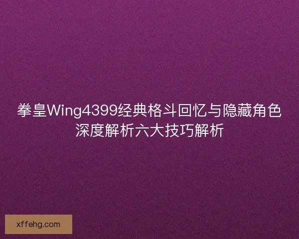拳皇Wing4399经典格斗回忆与隐藏角色深度解析六大技巧解析