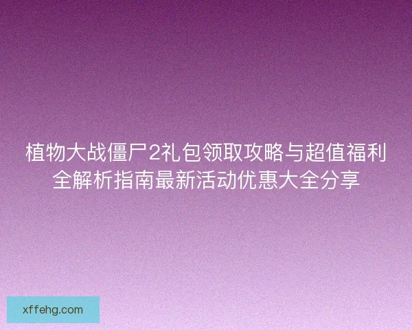 植物大战僵尸2礼包领取攻略与超值福利全解析指南最新活动优惠大全分享