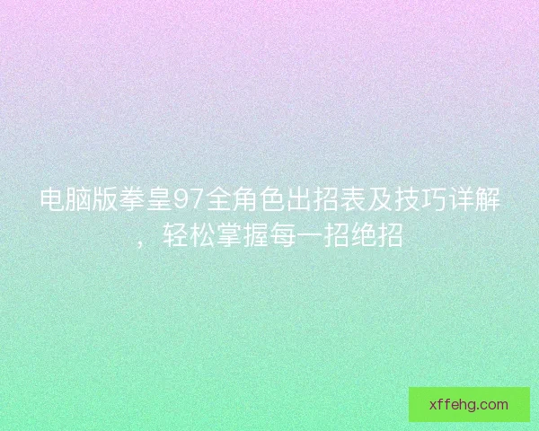 电脑版拳皇97全角色出招表及技巧详解，轻松掌握每一招绝招