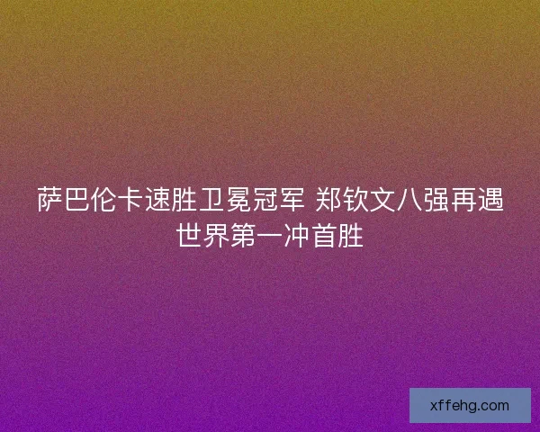 萨巴伦卡速胜卫冕冠军 郑钦文八强再遇世界第一冲首胜