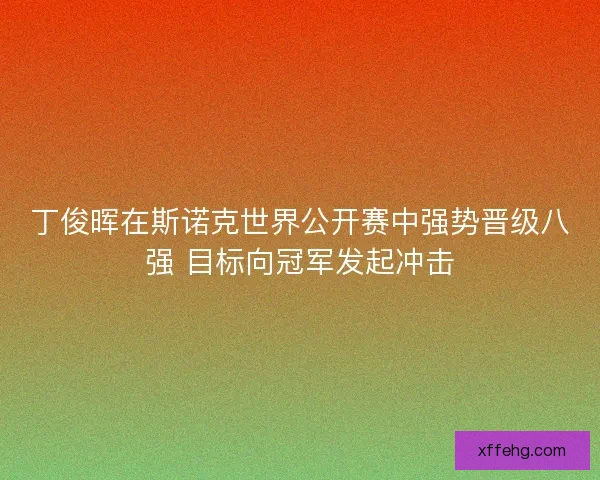 丁俊晖在斯诺克世界公开赛中强势晋级八强 目标向冠军发起冲击