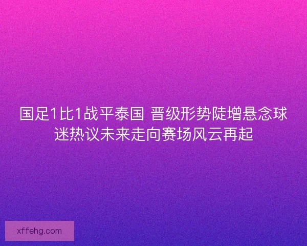 国足1比1战平泰国 晋级形势陡增悬念球迷热议未来走向赛场风云再起 国足1比1战平泰国 晋级形势陡增悬念球迷热议未来走向赛场风云再起
