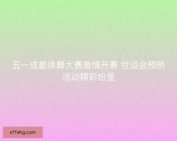 五一成都体舞大赛激情开赛 世运会预热活动精彩纷呈 五一成都体舞大赛激情开赛 世运会预热活动精彩纷呈