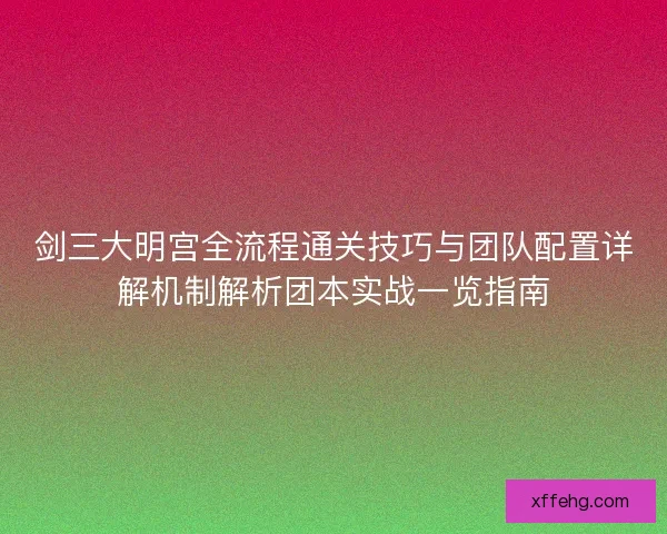 剑三大明宫全流程通关技巧与团队配置详解机制解析团本实战一览指南 剑三大明宫全流程通关技巧与团队配置详解机制解析团本实战一览指南