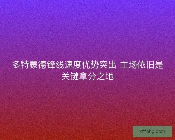 多特蒙德锋线速度优势突出 主场依旧是关键拿分之地 多特蒙德锋线速度优势突出 主场依旧是关键拿分之地
