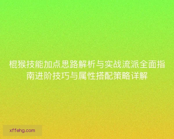 棍猴技能加点思路解析与实战流派全面指南进阶技巧与属性搭配策略详解 棍猴技能加点思路解析与实战流派全面指南进阶技巧与属性搭配策略详解