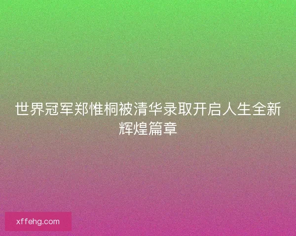 世界冠军郑惟桐被清华录取开启人生全新辉煌篇章