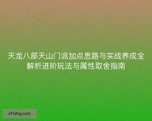 天龙八部天山门派加点思路与实战养成全解析进阶玩法与属性取舍指南