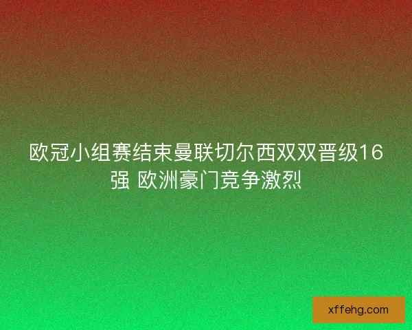 欧冠小组赛结束曼联切尔西双双晋级16强 欧洲豪门竞争激烈 欧冠小组赛结束曼联切尔西双双晋级16强 欧洲豪门竞争激烈