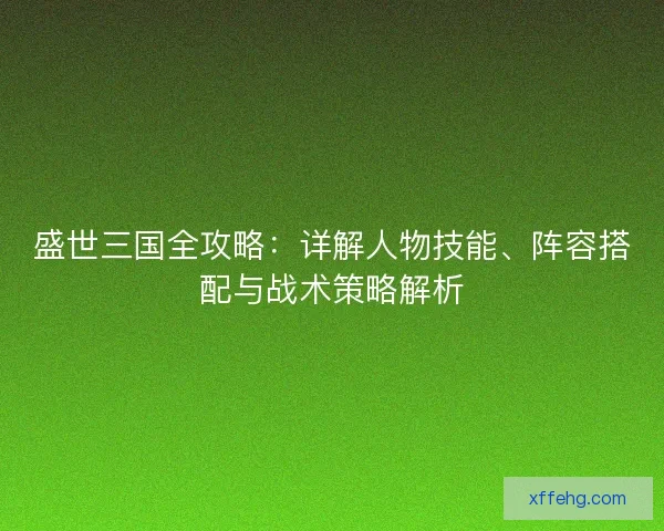 盛世三国全攻略:详解人物技能、阵容搭配与战术策略解析 盛世三国全攻略:详解人物技能、阵容搭配与战术策略解析