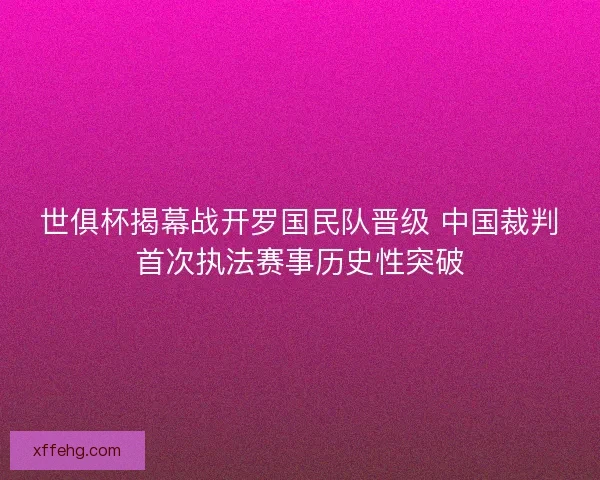 世俱杯揭幕战开罗国民队晋级 中国裁判首次执法赛事历史性突破 世俱杯揭幕战开罗国民队晋级 中国裁判首次执法赛事历史性突破