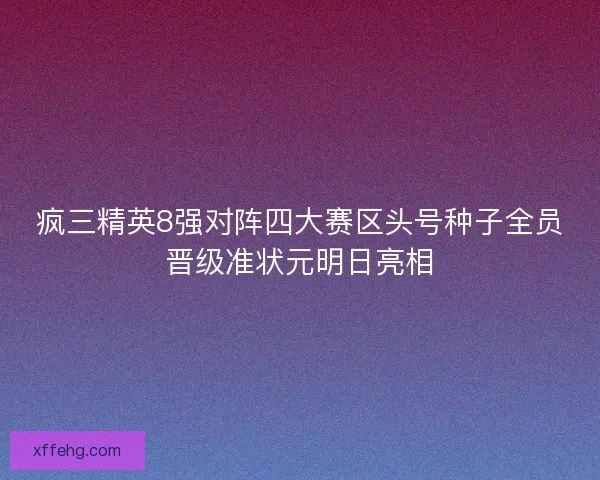 疯三精英8强对阵四大赛区头号种子全员晋级准状元明日亮相