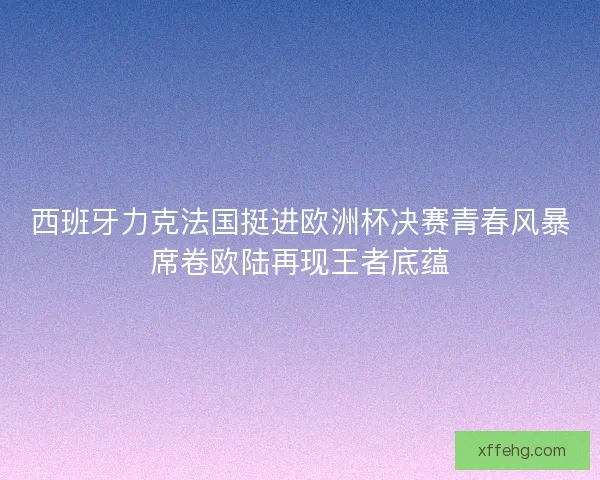 西班牙力克法国挺进欧洲杯决赛青春风暴席卷欧陆再现王者底蕴