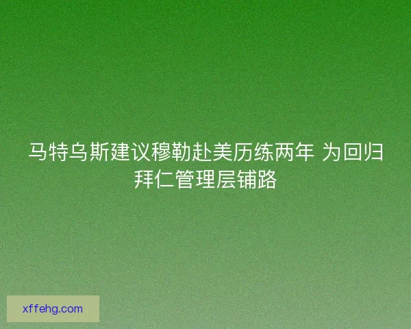马特乌斯建议穆勒赴美历练两年 为回归拜仁管理层铺路