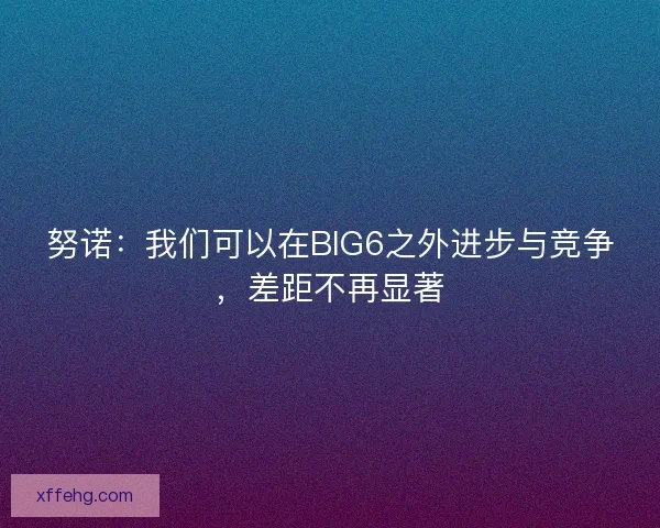 努诺：我们可以在BIG6之外进步与竞争，差距不再显著