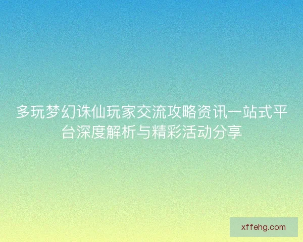 多玩梦幻诛仙玩家交流攻略资讯一站式平台深度解析与精彩活动分享