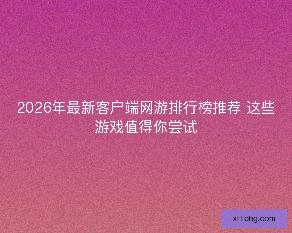 2026年最新客户端网游排行榜推荐 这些游戏值得你尝试
