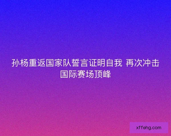 孙杨重返国家队誓言证明自我 再次冲击国际赛场顶峰