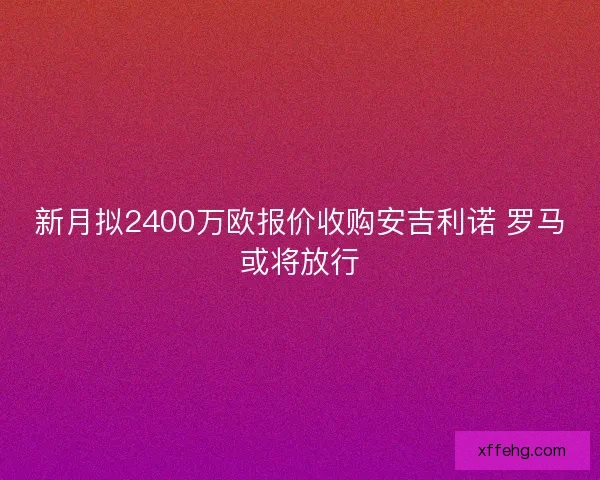 新月拟2400万欧报价收购安吉利诺 罗马或将放行