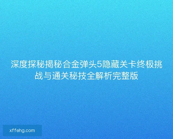 深度探秘揭秘合金弹头5隐藏关卡终极挑战与通关秘技全解析完整版