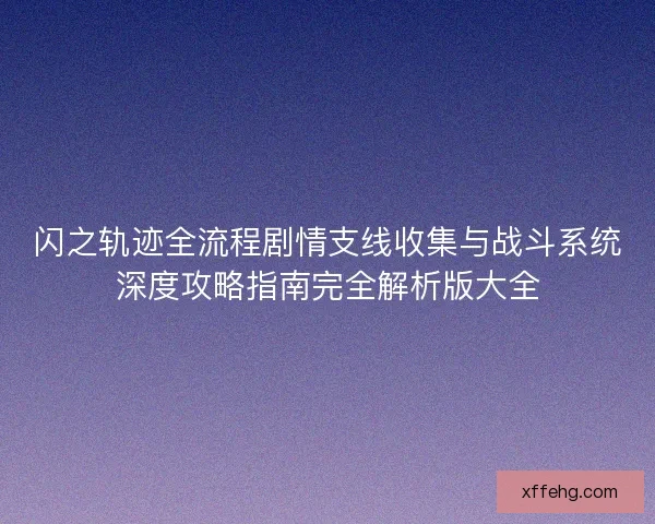 闪之轨迹全流程剧情支线收集与战斗系统深度攻略指南完全解析版大全