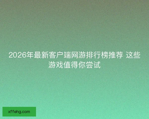 2026年最新客户端网游排行榜推荐 这些游戏值得你尝试