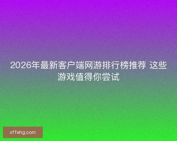 2026年最新客户端网游排行榜推荐 这些游戏值得你尝试 2026年最新客户端网游排行榜推荐 这些游戏值得你尝试